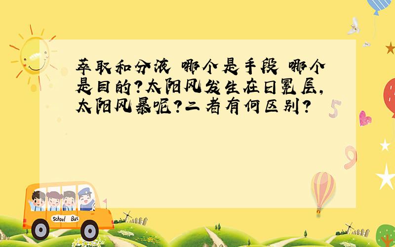 萃取和分液 哪个是手段 哪个是目的?太阳风发生在日冕层,太阳风暴呢?二者有何区别?