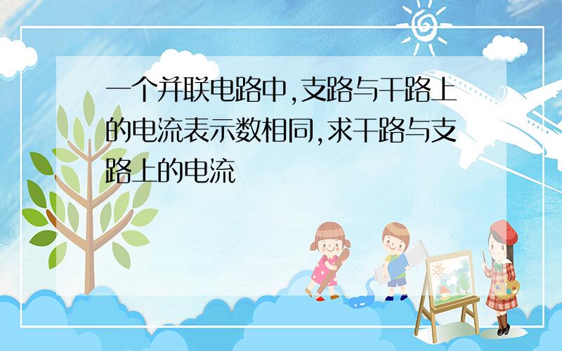 一个并联电路中,支路与干路上的电流表示数相同,求干路与支路上的电流