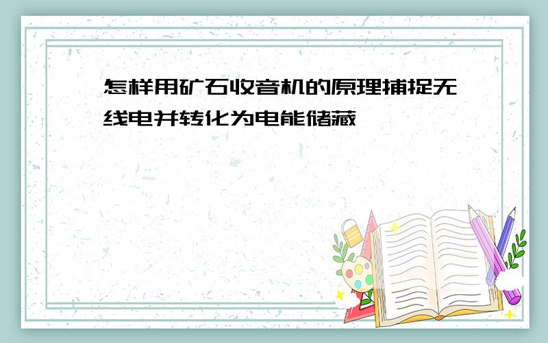 怎样用矿石收音机的原理捕捉无线电并转化为电能储藏