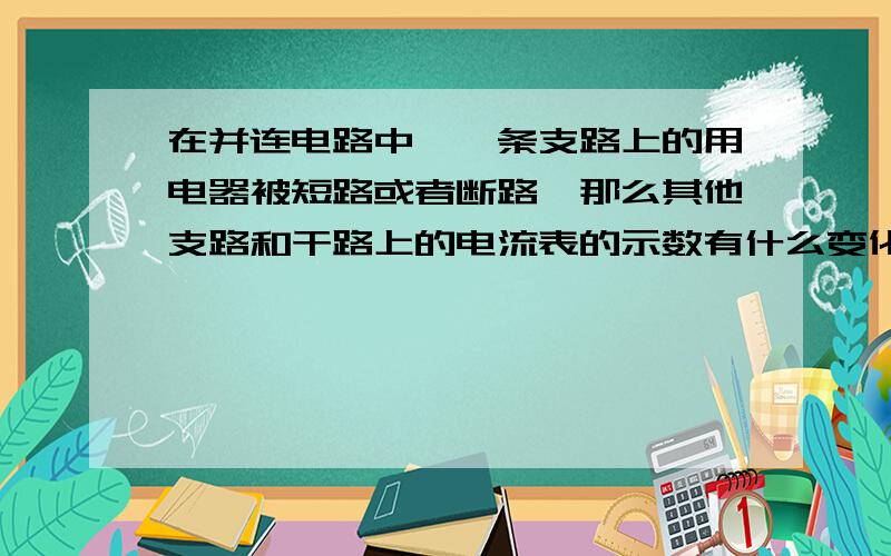 在并连电路中,一条支路上的用电器被短路或者断路,那么其他支路和干路上的电流表的示数有什么变化?