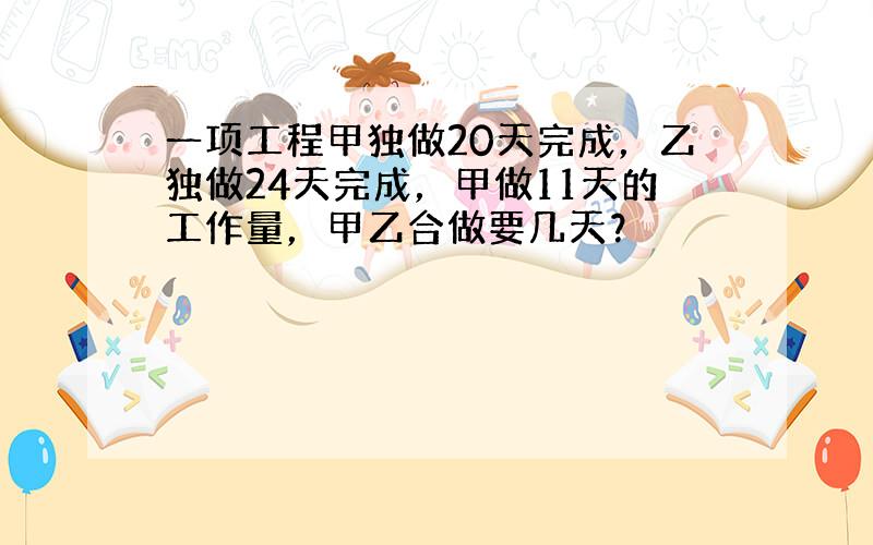 一项工程甲独做20天完成，乙独做24天完成，甲做11天的工作量，甲乙合做要几天？