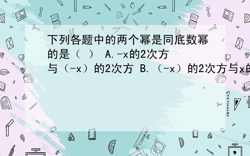 下列各题中的两个幂是同底数幂的是（ ） A.-x的2次方与（-x）的2次方 B.（-x）的2次方与x的2次方