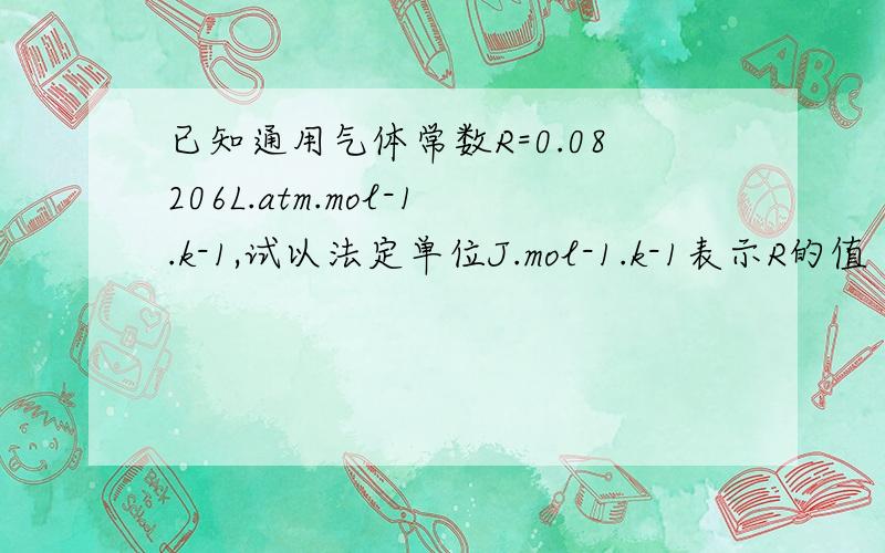 已知通用气体常数R=0.08206L.atm.mol-1.k-1,试以法定单位J.mol-1.k-1表示R的值