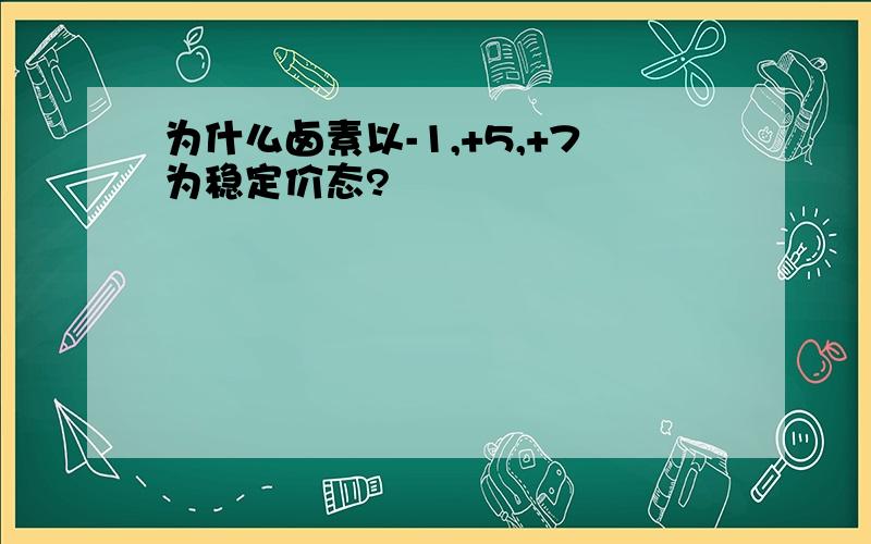 为什么卤素以-1,+5,+7为稳定价态?