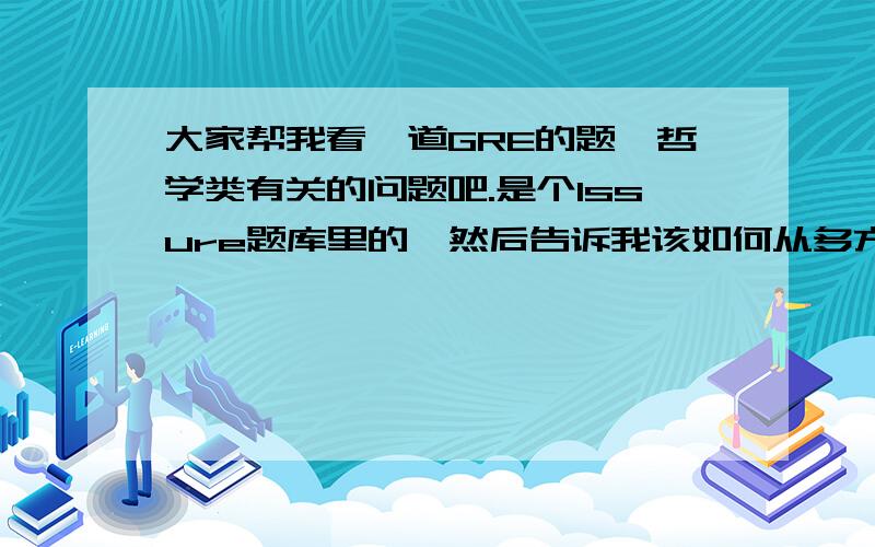 大家帮我看一道GRE的题,哲学类有关的问题吧.是个Issure题库里的,然后告诉我该如何从多方面的论