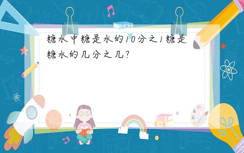 糖水中糖是水的10分之1糖是糖水的几分之几?