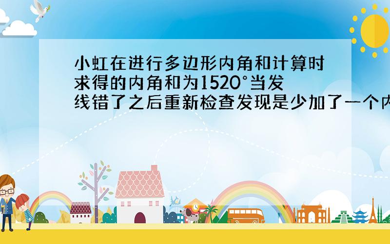 小虹在进行多边形内角和计算时求得的内角和为1520°当发线错了之后重新检查发现是少加了一个内角这个内角多少度这是几边形