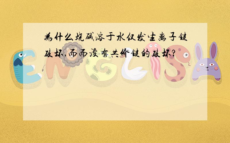 为什么烧碱溶于水仅发生离子键破坏,而而没有共价键的破坏?