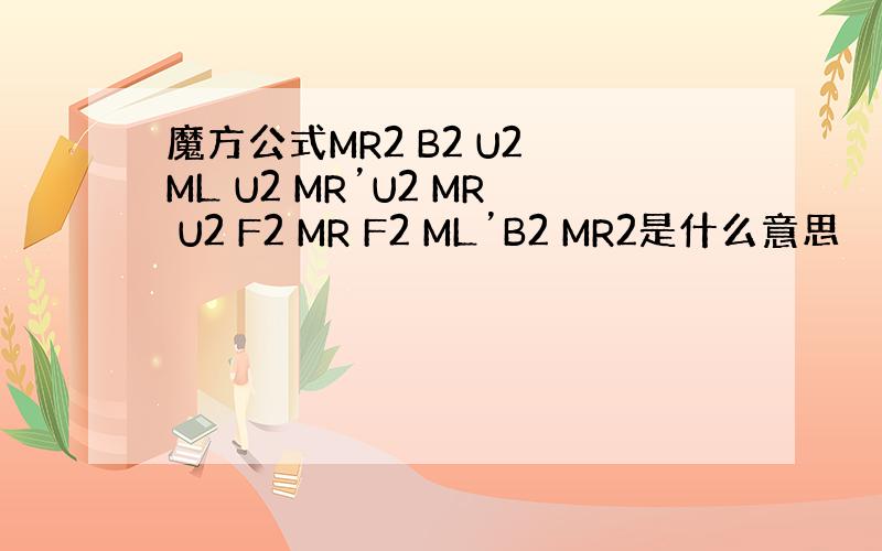 魔方公式MR2 B2 U2 ML U2 MR’U2 MR U2 F2 MR F2 ML’B2 MR2是什么意思