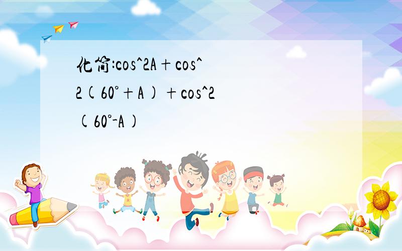 化简:cos^2A+cos^2(60°+A)+cos^2(60°-A)