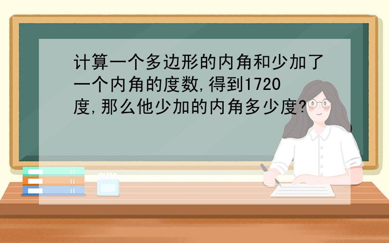 计算一个多边形的内角和少加了一个内角的度数,得到1720度,那么他少加的内角多少度?