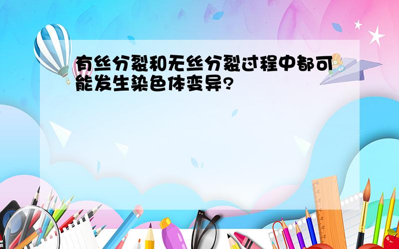 有丝分裂和无丝分裂过程中都可能发生染色体变异?