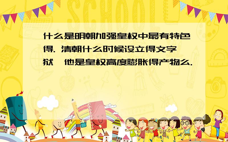 什么是明朝加强皇权中最有特色得. 清朝什么时候设立得文字狱,他是皇权高度膨胀得产物么.