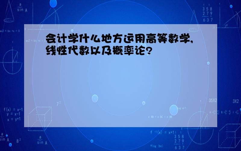 会计学什么地方运用高等数学,线性代数以及概率论?