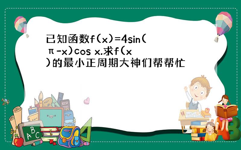 已知函数f(x)=4sin(π-x)cos x.求f(x)的最小正周期大神们帮帮忙