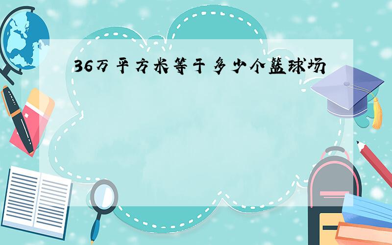 36万平方米等于多少个篮球场