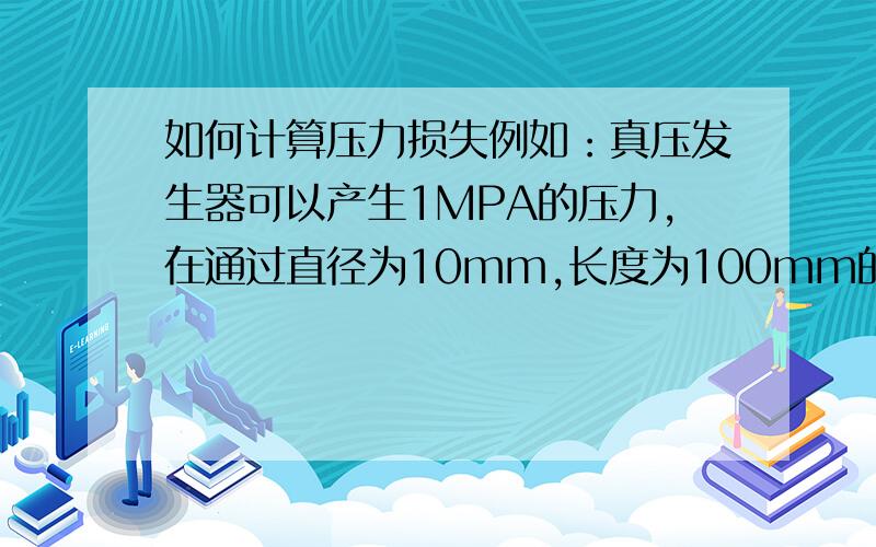 如何计算压力损失例如：真压发生器可以产生1MPA的压力,在通过直径为10mm,长度为100mm的圆孔后将会损失多少压力?