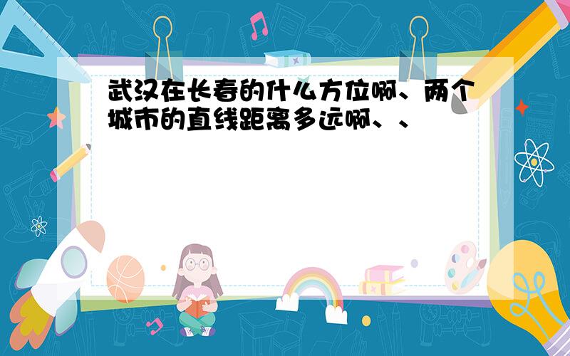 武汉在长春的什么方位啊、两个城市的直线距离多远啊、、