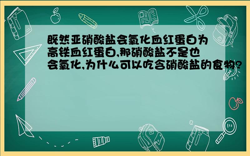 既然亚硝酸盐会氧化血红蛋白为高铁血红蛋白,那硝酸盐不是也会氧化,为什么可以吃含硝酸盐的食物?