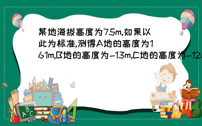 某地海拔高度为75m,如果以此为标准,测得A地的高度为161m,B地的高度为-13m,C地的高度为-120m,试求A、B