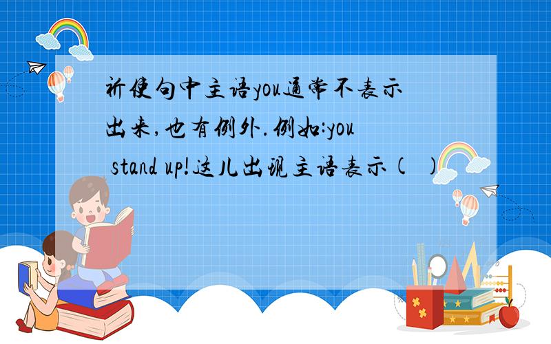 祈使句中主语you通常不表示出来,也有例外.例如:you stand up!这儿出现主语表示( )