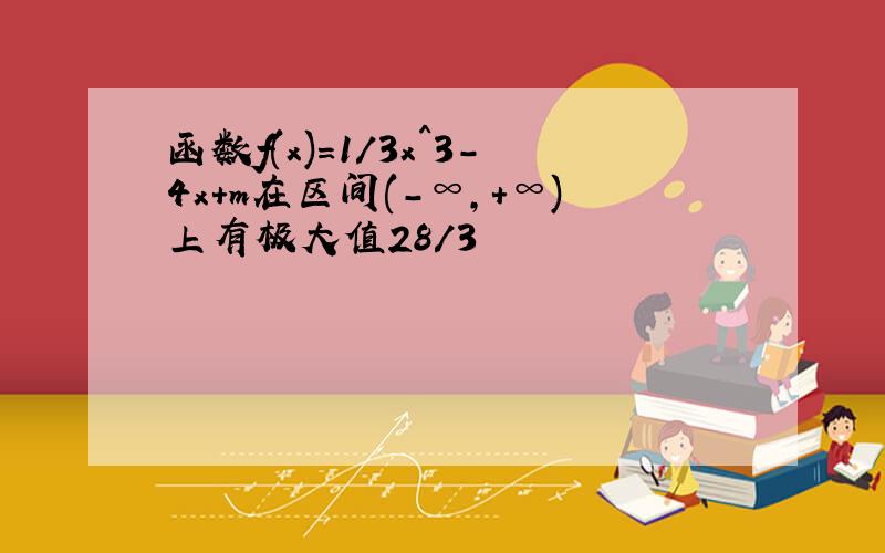 函数f(x)=1/3x^3-4x+m在区间(-∞,+∞)上有极大值28/3