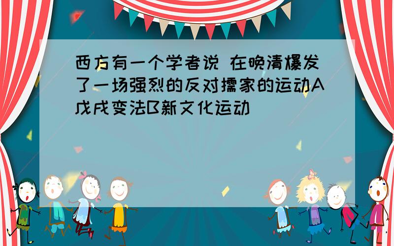 西方有一个学者说 在晚清爆发了一场强烈的反对儒家的运动A戊戌变法B新文化运动