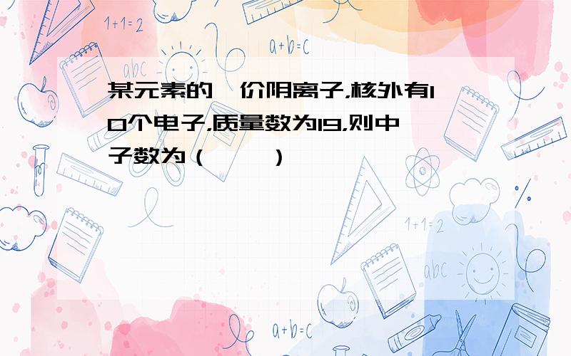 某元素的一价阴离子，核外有10个电子，质量数为19，则中子数为（　　）