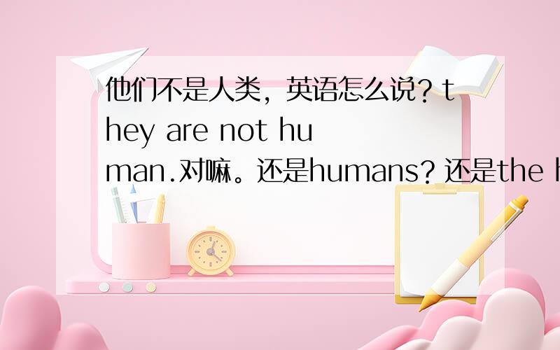 他们不是人类，英语怎么说？they are not human.对嘛。还是humans？还是the human。？？？