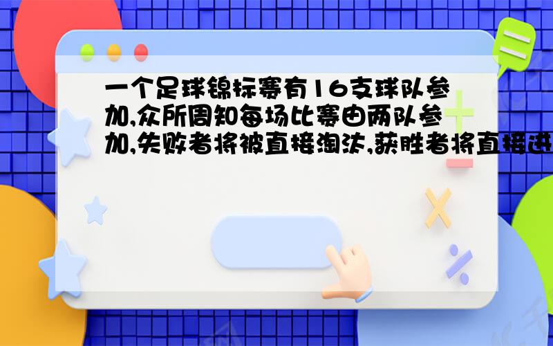 一个足球锦标赛有16支球队参加,众所周知每场比赛由两队参加,失败者将被直接淘汰,获胜者将直接进入下一轮,与另外的胜者进行