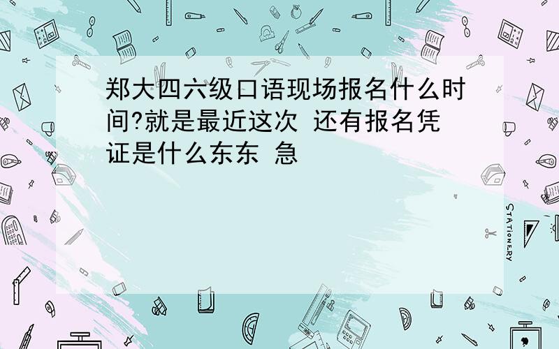 郑大四六级口语现场报名什么时间?就是最近这次 还有报名凭证是什么东东 急