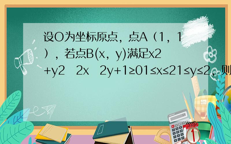 设O为坐标原点，点A（1，1），若点B(x，y)满足x2+y2−2x−2y+1≥01≤x≤21≤y≤2，则OA•OB取得