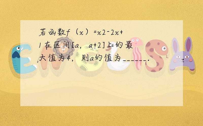 若函数f（x）=x2-2x+1在区间[a，a+2]上的最大值为4，则a的值为______．