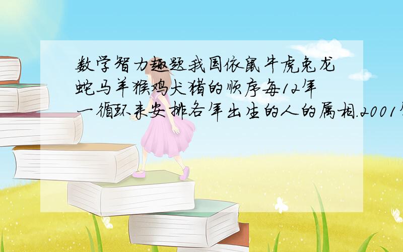 数学智力趣题我国依鼠牛虎兔龙蛇马羊猴鸡犬猪的顺序每12年一循环来安排各年出生的人的属相.2001年的人属蛇,那么再过20