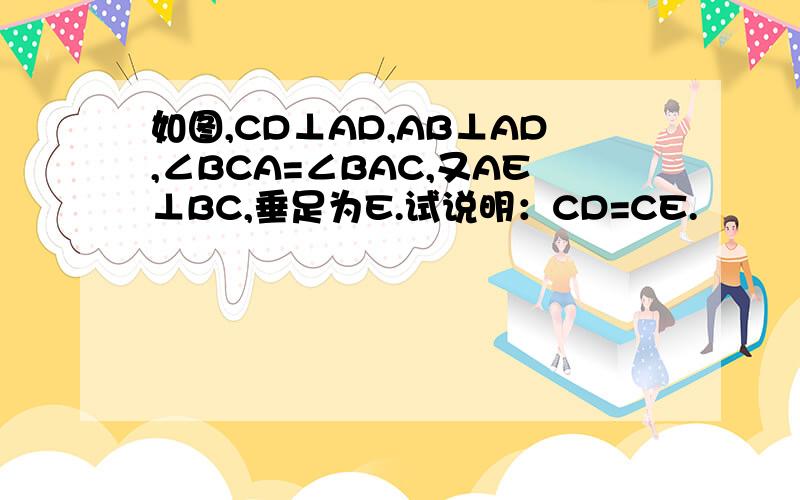 如图,CD⊥AD,AB⊥AD,∠BCA=∠BAC,又AE⊥BC,垂足为E.试说明：CD=CE.