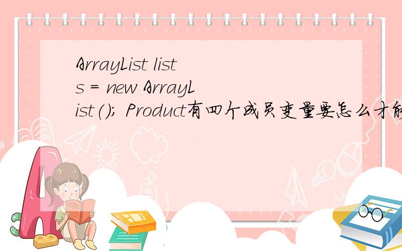 ArrayList lists = new ArrayList(); Product有四个成员变量要怎么才能使用它们.