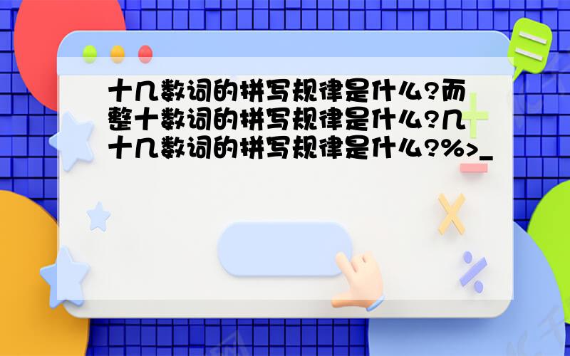 十几数词的拼写规律是什么?而整十数词的拼写规律是什么?几十几数词的拼写规律是什么?%>_