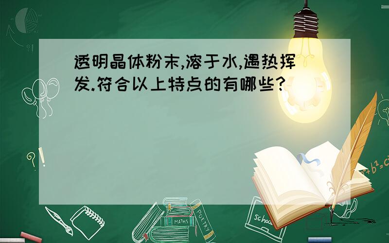 透明晶体粉末,溶于水,遇热挥发.符合以上特点的有哪些?