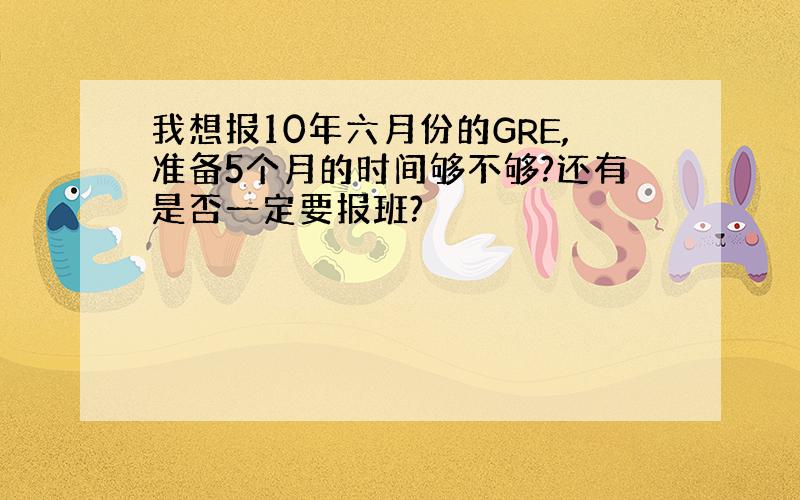 我想报10年六月份的GRE,准备5个月的时间够不够?还有是否一定要报班?