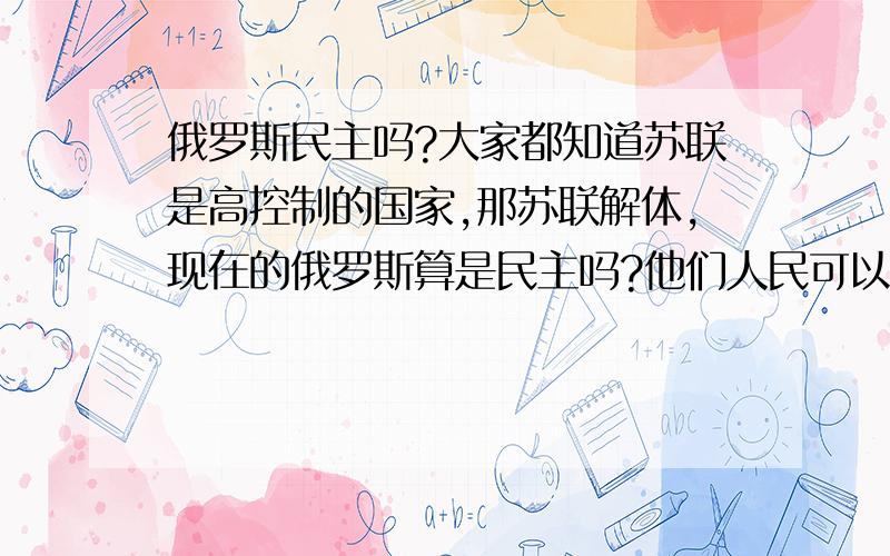 俄罗斯民主吗?大家都知道苏联是高控制的国家,那苏联解体,现在的俄罗斯算是民主吗?他们人民可以不可以象美国人一样骂政.还是