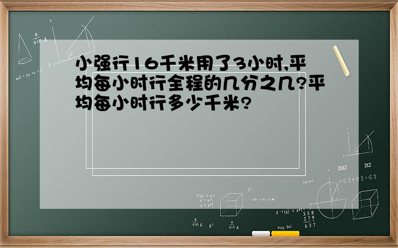 小强行16千米用了3小时,平均每小时行全程的几分之几?平均每小时行多少千米?