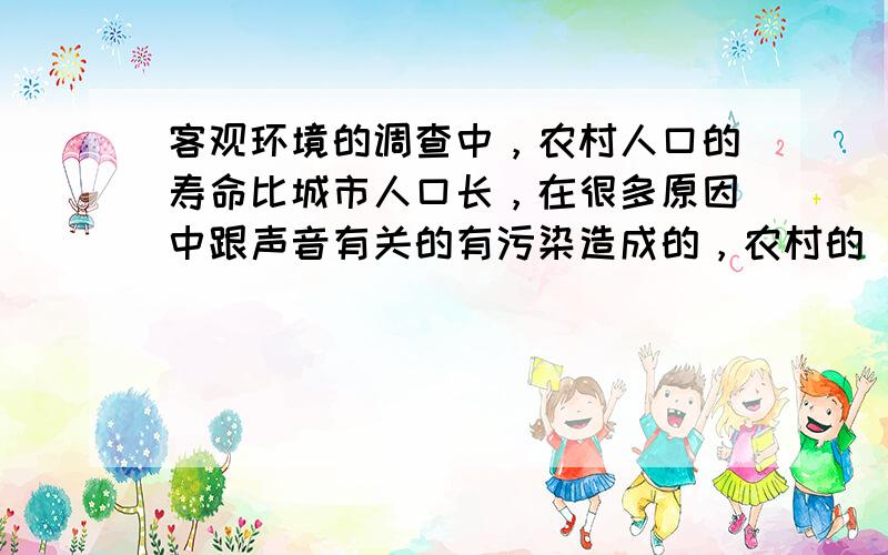 客观环境的调查中，农村人口的寿命比城市人口长，在很多原因中跟声音有关的有污染造成的，农村的______污染较小．