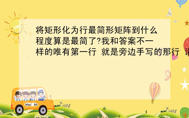 将矩形化为行最简形矩阵到什么程度算是最简了?我和答案不一样的唯有第一行 就是旁边手写的那行 请问