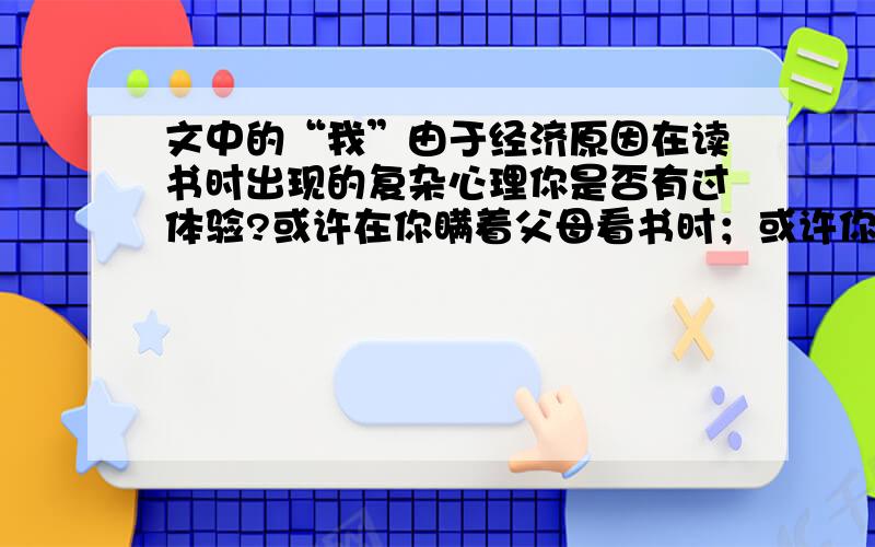 文中的“我”由于经济原因在读书时出现的复杂心理你是否有过体验?或许在你瞒着父母看书时；或许你在课堂“开小差”看书时,或许