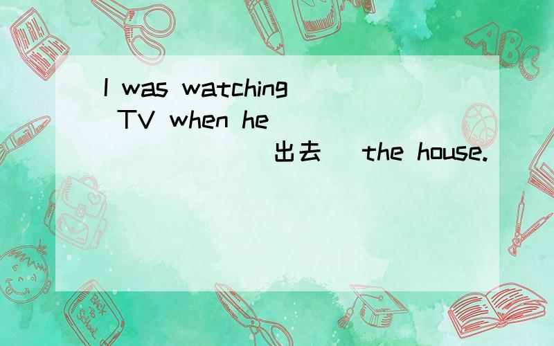 I was watching TV when he ＿＿ ＿＿ ＿＿ （出去） the house.