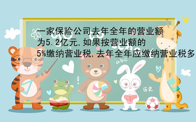 一家保险公司去年全年的营业额为5.2亿元,如果按营业额的5%缴纳营业税,去年全年应缴纳营业税多少亿元?