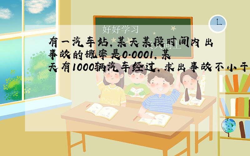 有一汽车站,某天某段时间内出事故的概率是0.0001,某天有1000辆汽车经过,求出事故不小于2的概率