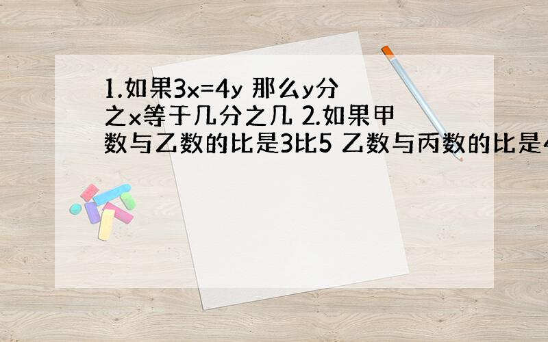 1.如果3x=4y 那么y分之x等于几分之几 2.如果甲数与乙数的比是3比5 乙数与丙数的比是4比7 这3个数的比是