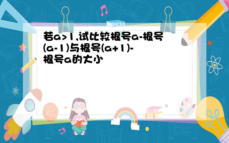 若a>1,试比较根号a-根号(a-1)与根号(a+1)-根号a的大小