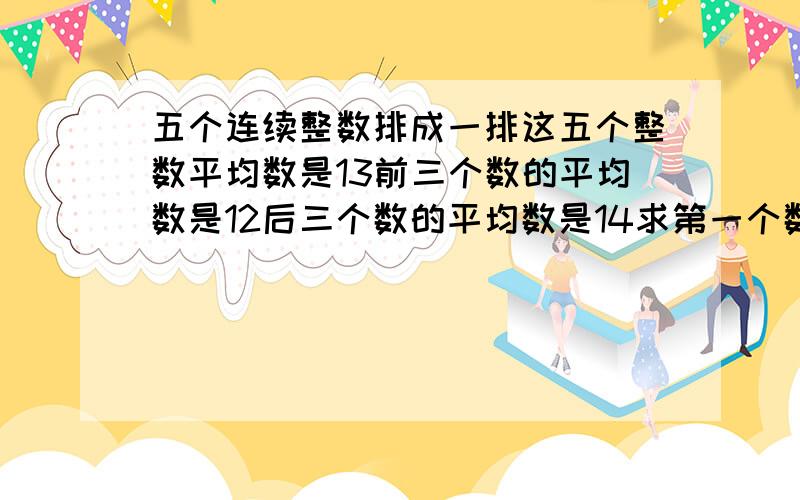 五个连续整数排成一排这五个整数平均数是13前三个数的平均数是12后三个数的平均数是14求第一个数和第五个数